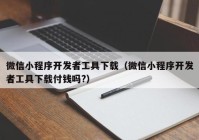 微信小程序开发者工具下载（微信小程序开发者工具下载付钱吗?）