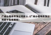 广州小程序开发公司前十（广州小程序开发公司前十名有哪些）