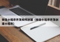 微信小程序开发如何创建（微信小程序开发创建小程序）